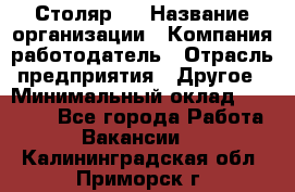 Столяр 4 › Название организации ­ Компания-работодатель › Отрасль предприятия ­ Другое › Минимальный оклад ­ 17 000 - Все города Работа » Вакансии   . Калининградская обл.,Приморск г.